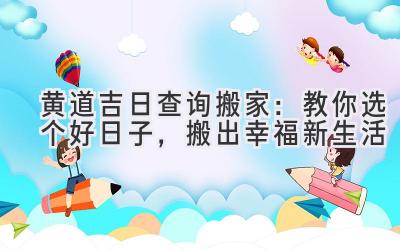  黄道吉日查询搬家：教你选个好日子，搬出幸福新生活 