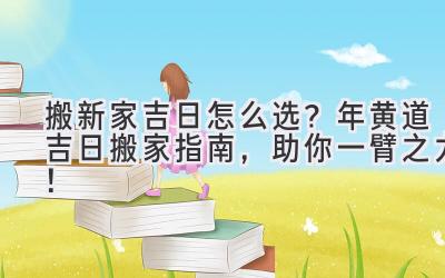   搬新家吉日怎么选？2024年黄道吉日搬家指南，助你一臂之力！ 