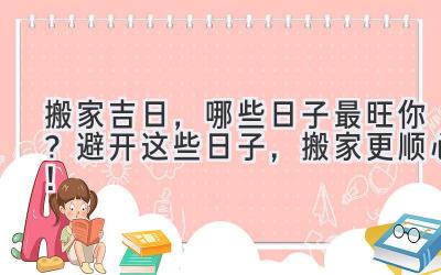  2024搬家吉日，哪些日子最旺你？避开这些日子，搬家更顺心！ 