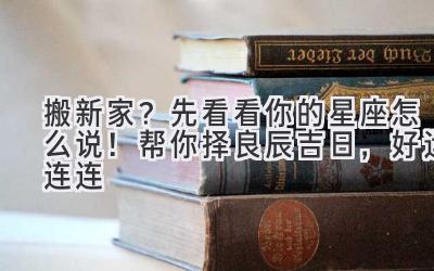  搬新家？先看看你的星座怎么说！帮你择良辰吉日，好运连连 