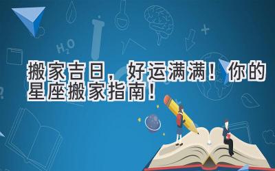   搬家吉日，好运满满！你的星座搬家指南！ 