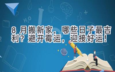  8月搬新家，哪些日子最吉利？避开霉运，迎接好运！ 