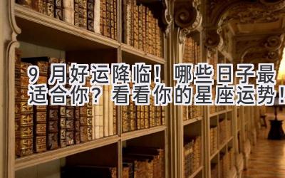  9月好运降临！哪些日子最适合你？看看你的星座运势！ 