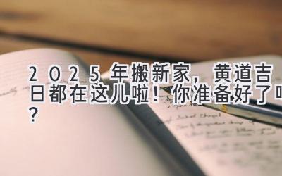   2025年搬新家，黄道吉日都在这儿啦！你准备好了吗？ 