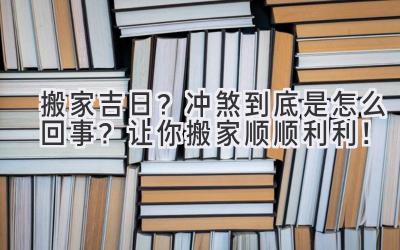   搬家吉日？冲煞到底是怎么回事？让你搬家顺顺利利！ 