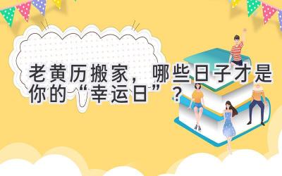  老黄历搬家，哪些日子才是你的“幸运日”？  