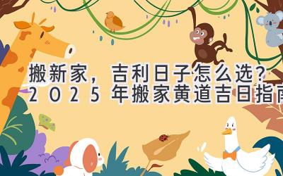   搬新家，吉利日子怎么选？2025年搬家黄道吉日指南  