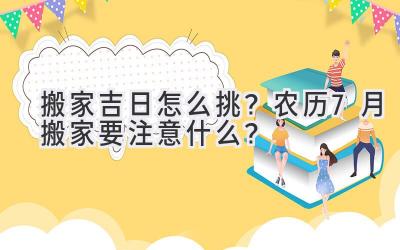  搬家吉日怎么挑？农历7月搬家要注意什么？  