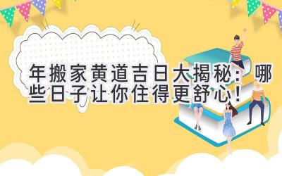   2024年搬家黄道吉日大揭秘：哪些日子让你住得更舒心！ 