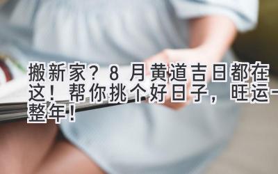  搬新家？8月黄道吉日都在这！帮你挑个好日子，旺运一整年！ 