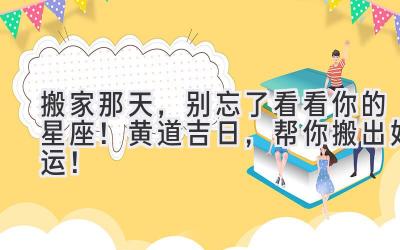   搬家那天，别忘了看看你的星座！黄道吉日，帮你搬出好运！ 