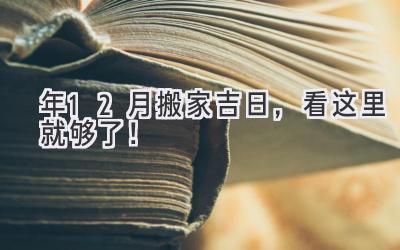  2023年12月搬家吉日，看这里就够了！  