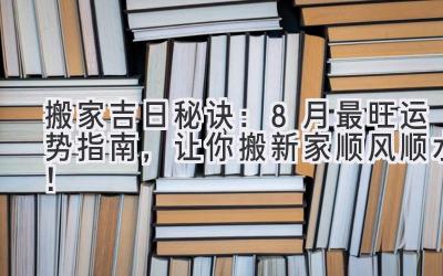  搬家吉日秘诀：8月最旺运势指南，让你搬新家顺风顺水！ 