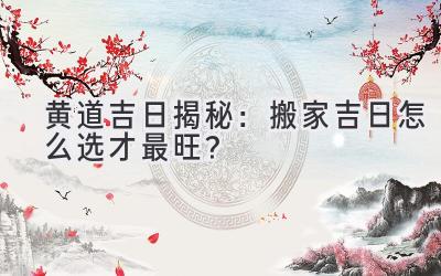  黄道吉日揭秘：搬家吉日怎么选才最旺？ 