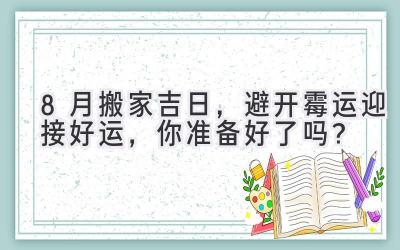  8月搬家吉日，避开霉运迎接好运，你准备好了吗？ 