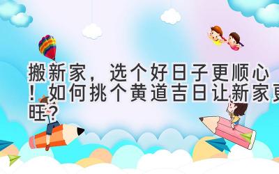   搬新家，选个好日子更顺心！如何挑个黄道吉日让新家更旺？ 