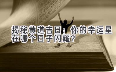  揭秘黄道吉日：你的幸运星在哪个日子闪耀？ 