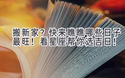  搬新家？快来瞧瞧哪些日子最旺！看星座帮你选吉日！ 