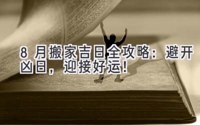  8月搬家吉日全攻略：避开凶日，迎接好运！ 