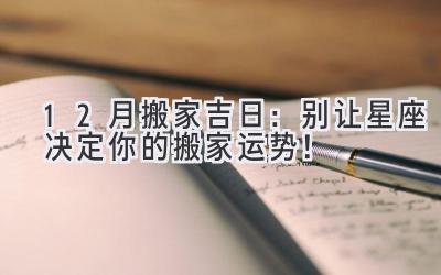   12月搬家吉日：别让星座决定你的搬家运势！ 