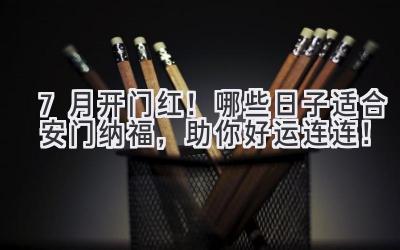  7月开门红！哪些日子适合安门纳福，助你好运连连！ 