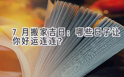   7月搬家吉日：哪些日子让你好运连连？ 