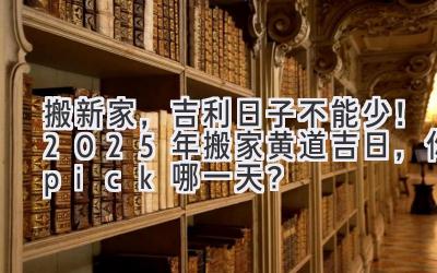   搬新家，吉利日子不能少！2025年搬家黄道吉日，你pick哪一天？ 