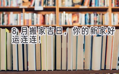   8月搬家吉日，你的新家好运连连！  