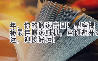  2024年，你的搬家吉日！星座揭秘最佳搬家时机，帮你避开霉运，迎接好运！ 