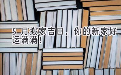  5月搬家吉日，你的新家好运满满！  