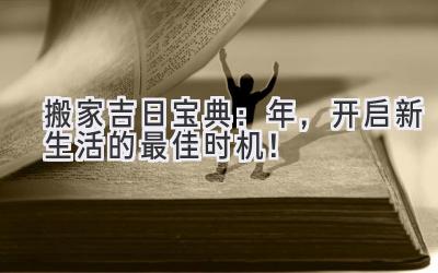  搬家吉日宝典：2024年，开启新生活的最佳时机！ 