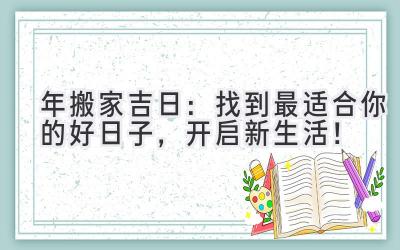   2024年搬家吉日：找到最适合你的好日子，开启新生活！ 