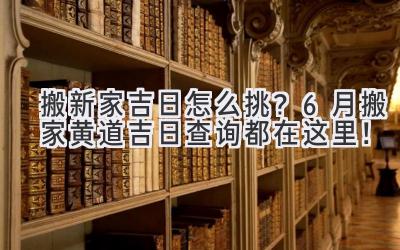   搬新家吉日怎么挑？6月搬家黄道吉日查询都在这里！  