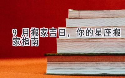  9月搬家吉日，你的星座搬家指南 