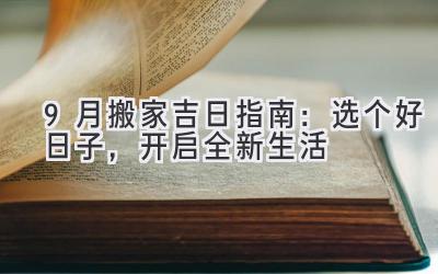  9月搬家吉日指南：选个好日子，开启全新生活 