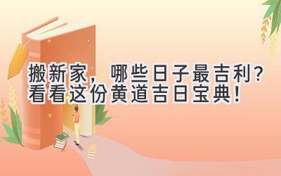  2023搬新家，哪些日子最吉利？看看这份黄道吉日宝典！ 