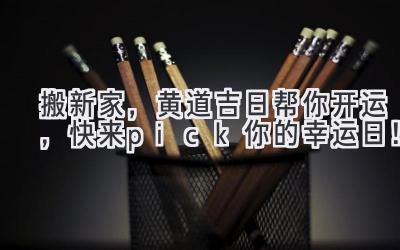  搬新家，黄道吉日帮你开运，快来pick你的幸运日！ 