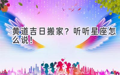  黄道吉日搬家？听听星座怎么说！ 