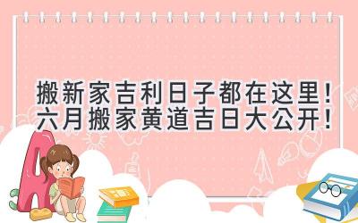   搬新家吉利日子都在这里！六月搬家黄道吉日大公开！ 