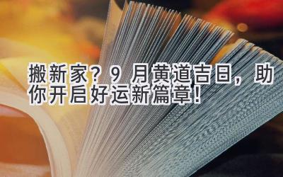   搬新家？9月黄道吉日，助你开启好运新篇章！ 