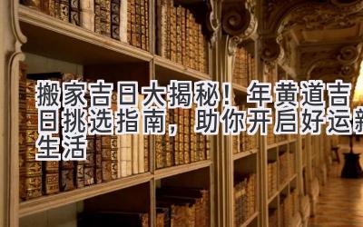  搬家吉日大揭秘！2023年黄道吉日挑选指南，助你开启好运新生活 