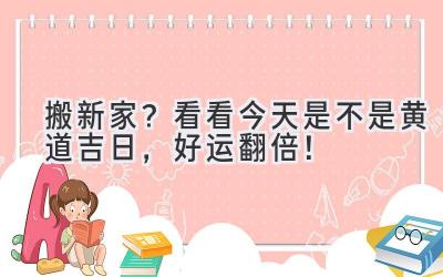  搬新家？看看今天是不是黄道吉日，好运翻倍！ 