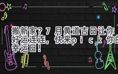  搬新家？7月黄道吉日让你好运连连，快来pick你的幸运日！ 