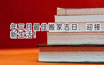  2023年三月最佳搬家吉日，迎接新生活！ 