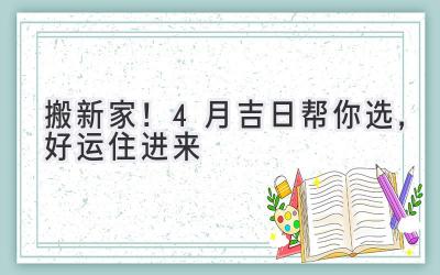   搬新家！4月吉日帮你选，好运住进来  