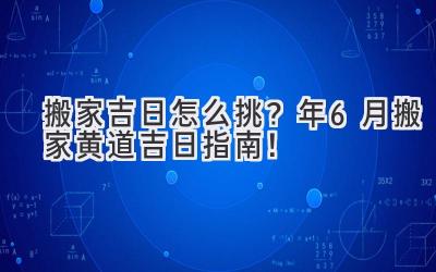  搬家吉日怎么挑？2024年6月搬家黄道吉日指南！ 