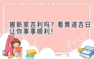  搬新家吉利吗？看黄道吉日让你事事顺利！ 