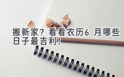  搬新家？看看农历6月哪些日子最吉利！ 