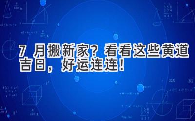  7月搬新家？看看这些黄道吉日，好运连连！ 