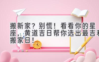   搬新家？别慌！看看你的星座，黄道吉日帮你选出最吉利搬家日！ 